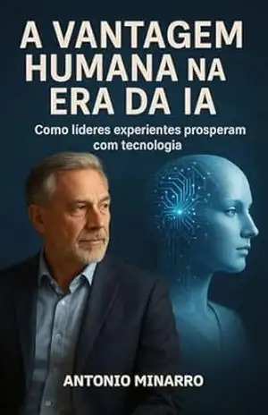 A vantagem humana na era da IA: Como lideres experientes prosperam com tecnologia – Antonio  Minarro