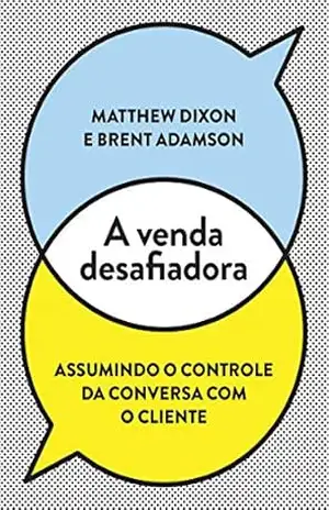 A venda desafiadora: Assumindo o controle da conversa com o cliente – Matthew Dixon