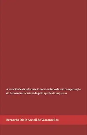 A veracidade da informação como critério de não compensação do dano moral ocasionado pelo agente de imprensa – Bernardo Diniz Accioli de Vasconcellos A veracidade da informação como critério de não compensação do dano moral ocasionado pelo agente de imprensa – Bernardo Diniz Accioli de Vasconcellos