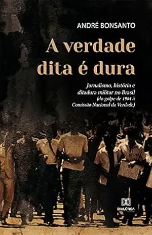 A verdade dita é dura: jornalismo, história e ditadura militar no Brasil (do golpe de 1964 à Comissão Nacional da Verdade) – André Bonsanto A verdade dita é dura: jornalismo, história e ditadura militar no Brasil (do golpe de 1964 à Comissão Nacional da Verdade) – André Bonsanto