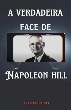 A Verdade Sobre – Napoleon Hill: Desvendando o Charlatão Napoleon Hill – Henzo Schneider A Verdade Sobre – Napoleon Hill: Desvendando o Charlatão Napoleon Hill – Henzo Schneider