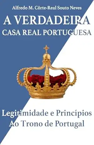 A VERDADEIRA CASA REAL DE PORTUGAL: Legitimidade ao Trono de Portugal – Alfredo Maria Côrte-Real Souto Neves