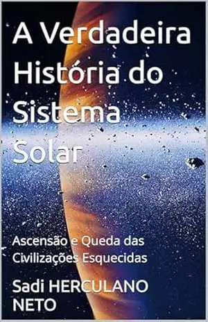 A Verdadeira História do Sistema Solar: Ascensão e Queda das Civilizações Esquecidas – Sadi HERCULANO NETO A Verdadeira História do Sistema Solar: Ascensão e Queda das Civilizações Esquecidas – Sadi HERCULANO NETO