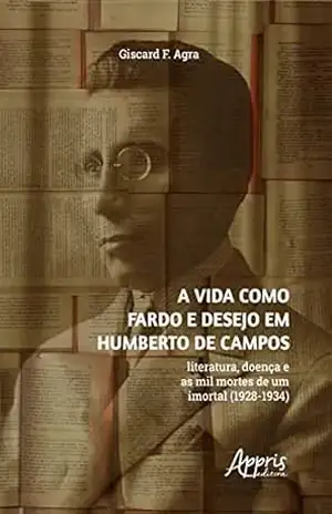 A vida como fardo e desejo em Humberto de Campos: literatura, doença e as mil mortes de um imortal (1928–1934) – Giscard F. Agra A vida como fardo e desejo em Humberto de Campos: literatura, doença e as mil mortes de um imortal (1928–1934) – Giscard F. Agra