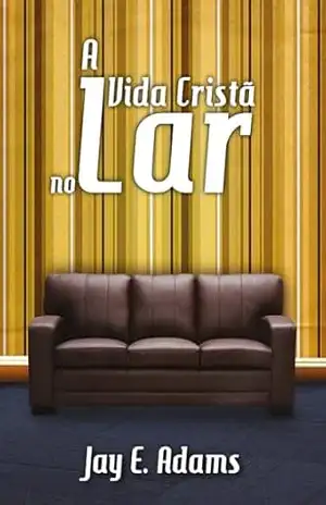 A vida cristã no lar – Jay Edward Adams A vida cristã no lar – Jay Edward Adams