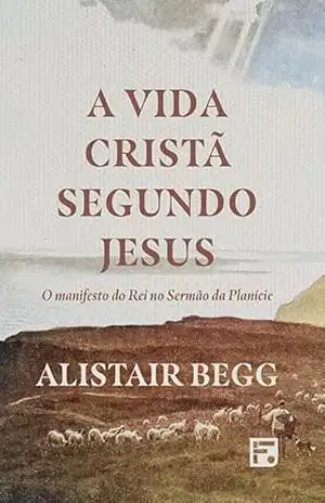 Capa do livro A VIDA CRISTÃ SEGUNDO JESUS: O manifesto do Rei no Sermão da Planície - Alistair Begg
