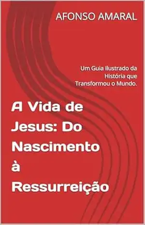 A Vida de Jesus: Do Nascimento à Ressurreição: Um Guia Ilustrado da História que Transformou o Mundo. – AFONSO AMARAL