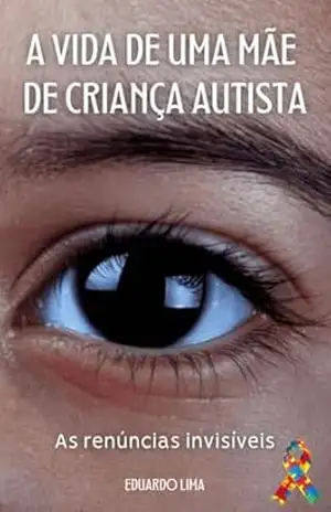 Capa do livro A VIDA DE UMA MÃE DE UMA CRIANÇA AUTISTA: AS RENÚNCIAS INVISÍVEIS - EDUARDO DE LIMA