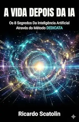 A vida depois da IA: Os 8 Segredos da Inteligência Artificial Através do Método DEDICATA – Ricardo Scatolin