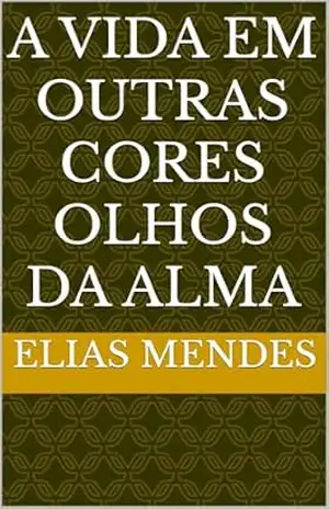A VIDA EM OUTRAS CORES OLHOS DA ALMA – Elias Mrndes A VIDA EM OUTRAS CORES OLHOS DA ALMA – Elias Mrndes