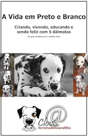 A vida em preto e branco.: Criando, vivendo, educando e sendo feliz com 5 dálmatas – Clovis Ferreira Moura Filho A vida em preto e branco.: Criando, vivendo, educando e sendo feliz com 5 dálmatas – Clovis Ferreira Moura Filho