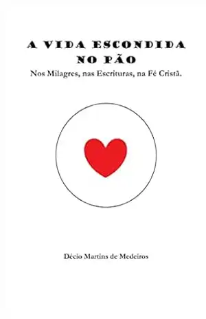 A Vida escondida no Pão: Nos Milagres, nas Escrituras, na Fé Cristã – Decio Martins de Medeiros