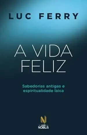 A vida feliz: Sabedorias antigas e espiritualidade laica – Luc Ferry A vida feliz: Sabedorias antigas e espiritualidade laica – Luc Ferry