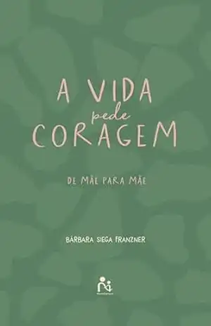 A vida pede coragem: De mãe para mãe - Bárbara Siega Franzner A vida pede coragem: De mãe para mãe - Bárbara Siega Franzner