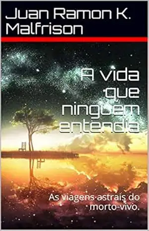 A vida que ninguém entendia: As viagens astrais do morto–vivo. - Juan Ramon K. Malfrison