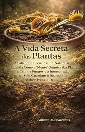 A Vida Secreta das Plantas.: A Sabedoria Silenciosa da Natureza: A Química das Plantas, a Teia de Fungos e a Interconexão no Solo guardam o Segredo da Sobrevivência e da Vida. – Fabiano Mascarenhas Paulo Vicente
