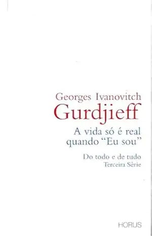 Capa do livro A vida só é real quando ''Eu sou'': Do todo e de tudo – Terceira Série (QUARTO CAMINHO GURDJIEFF) - Georges Ivanovitch Gurdjieff