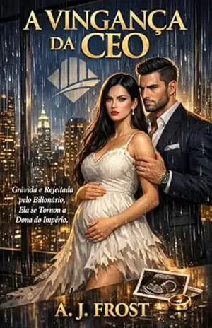 A VINGANÇA DA CEO: Grávida e Rejeitada pelo Bilionário, Ela se Tornou a Dona do Império. - A. J. Frost