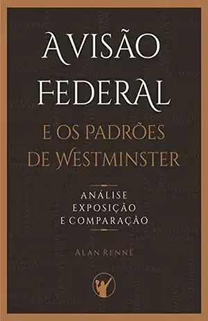 Capa do livro A Visão Federal e os Padrões de Westminster: Análise, Exposição e Comparação - Alan Rennê Alexandrino