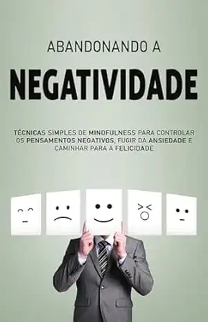 ABANDONANDO A NEGATIVIDADE: Técnicas Para Reduzir a Ansiedade e Superar o pensamento Negativo. Comece a Viver a Vida que Merece – Bernardo Silva