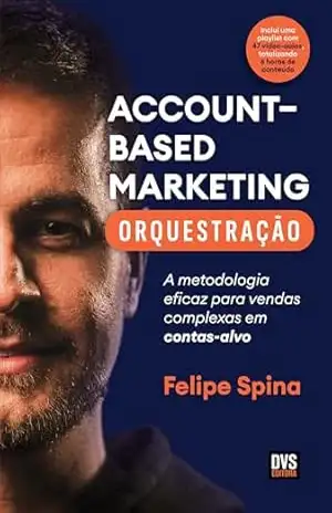 ABM – Account–Based Marketing – Orquestração: A metodologia eficaz para vendas complexas em contas–alvo – Felipe Spina