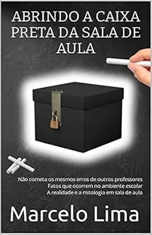 ABRINDO A CAIXA PRETA DA SALA DE AULA: Não cometa os mesmos erros de outros professores Fatos que ocorrem no ambiente escolar A realidade e a mitologia em sala de aula – Marcelo  Lima