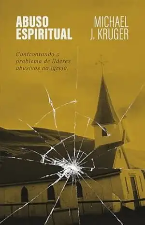Abuso espiritual: Confrontando o problema de líderes abusivos na igreja – Michael J. Kruger