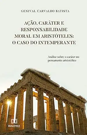 Ação, Caráter e Responsabilidade Moral em Aristóteles: o caso do intemperante – Genival Carvalho Batista Ação, Caráter e Responsabilidade Moral em Aristóteles: o caso do intemperante – Genival Carvalho Batista