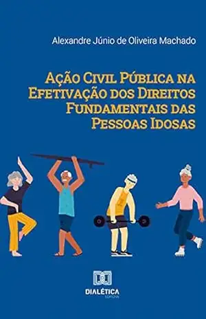 Ação Civil Pública na Efetivação dos Direitos Fundamentais das Pessoas Idosas - Alexandre Júnio de Oliveira Machado