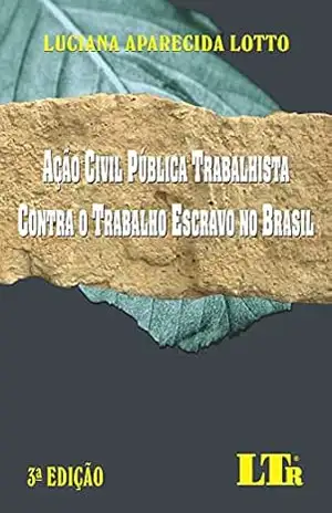 Ação civil pública trabalhista contra o trabalho escravo no Brasil – Luciana Aparecida Lotto Ação civil pública trabalhista contra o trabalho escravo no Brasil – Luciana Aparecida Lotto