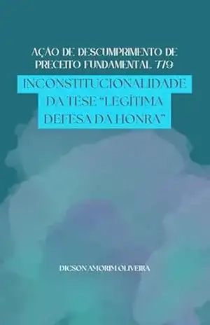 AÇÃO DE DESCUMPRIMENTO DE PRECEITO FUNDAMENTAL 779: INCONSTITUCIONALIDADE DA TESE ”LEGÍTIMA DEFESA DA HONRA” – DICSON OLIVEIRA AÇÃO DE DESCUMPRIMENTO DE PRECEITO FUNDAMENTAL 779: INCONSTITUCIONALIDADE DA TESE ”LEGÍTIMA DEFESA DA HONRA” – DICSON OLIVEIRA