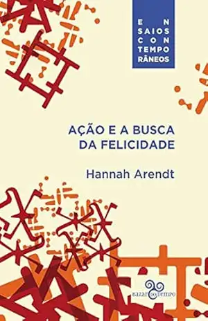 Ação e a busca da felicidade (Ensaios contemporâneos) – Hannah Arendt