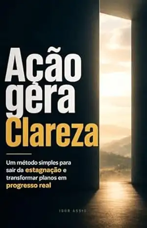 Capa do livro Ação gera Clareza: Um método simples para sair da estagnação e transformar planos em progresso real - Igor Assis