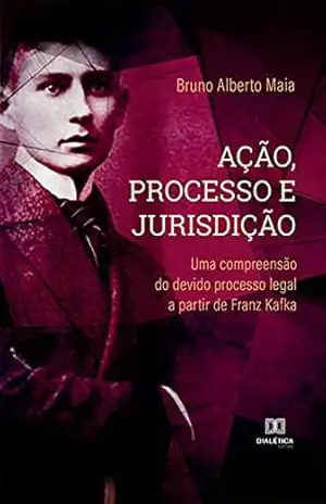 Capa do livro Ação, Processo e Jurisdição: uma compreensão do devido processo legal a partir de Franz Kafka - Bruno Alberto Maia
