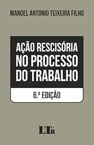 Ação Rescisória no Processo do Trabalho – Manoel Antonio Teixeira Filho