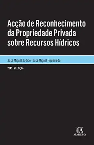 Acção de Reconhecimento da Propriedade Privada sobre Recursos Hídricos – 2.ª Edição – José Miguel Júdice, José Miguel;Figueiredo