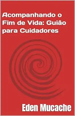 Acompanhando o Fim de Vida: Guião para Cuidadores – Eden Mucache Acompanhando o Fim de Vida: Guião para Cuidadores – Eden Mucache