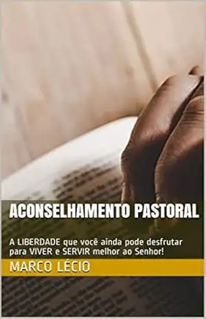 ACONSELHAMENTO PASTORAL: A LIBERDADE que você ainda pode desfrutar para VIVER e SERVIR melhor ao Senhor! – Marco Lécio