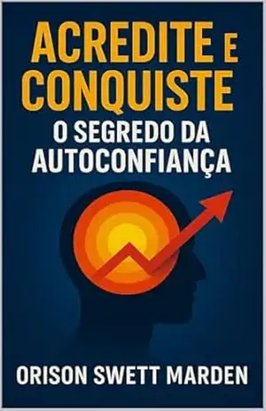 Acredite e Conquiste: O Segredo da Autoconfiança – Orison Swett Marden Acredite e Conquiste: O Segredo da Autoconfiança – Orison Swett Marden