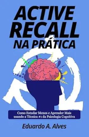 Active Recall na Prática: Como Estudar Menos e Aprender Mais usando a Técnica #1 da Psicologia Cognitiva (Aprendendo + Livro 6) – Eduardo A. Alves