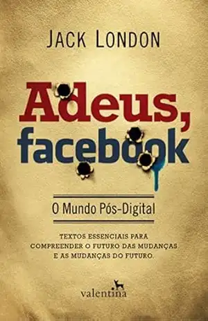 Adeus, Facebook: O Mundo Pós–Digital – Jack London