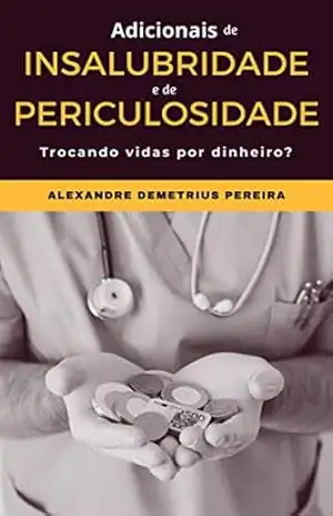 Adicionais de insalubridade e de periculosidade: Trocando vidas por dinheiro? – Alexandre Demetrius Pereira