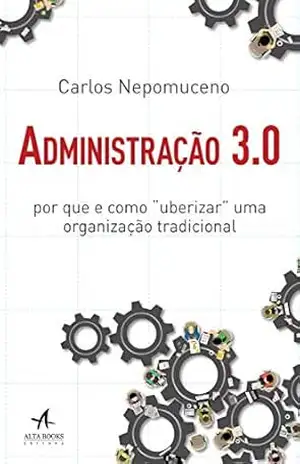 Administração 3.0: Por que e como ”uberizar” uma organização tradicional – Carlos Nepomuceno