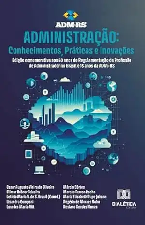Administração: Conhecimentos, Práticas e Inovações – Edição comemorativa aos 60 anos de Regulamentação da Profissão de Administrador no Brasil e 15 anos da ADM–RS – Letícia Maria Vilanova de Souza Brasil
