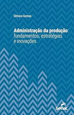 Administração da produção: fundamentos, estratégias e inovações (Série Universitária) - Silmara Gomes