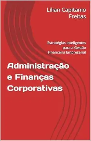 Administração e Finanças Corporativas: Estratégias Inteligentes para a Gestão Financeira Empresarial – Lilian Capitanio Freitas Administração e Finanças Corporativas: Estratégias Inteligentes para a Gestão Financeira Empresarial – Lilian Capitanio Freitas
