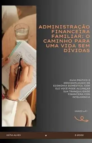 ADMINISTRAÇÃO FINANCEIRA FAMILIAR: O CAMINHO PARA UMA VIDA SEM DÍVIDAS – Kátia  Alves