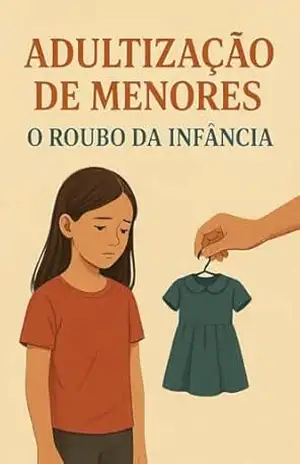 Adultização de menores: O roubo da infância: Protegendo a Infância em um Mundo que Quer que Nossas Crianças Cresçam Depressa Demais. – José  Gonçalves