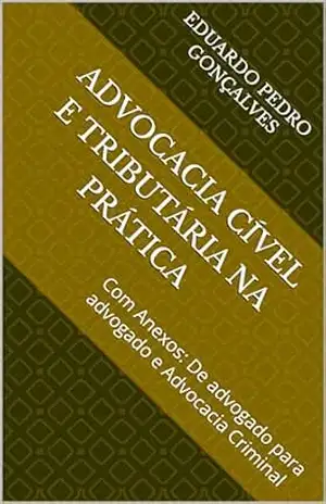 Capa do livro Advocacia Cível e Tributária na Prática: Com Anexos: De advogado para advogado e Advocacia Criminal - Eduardo Pedro Gonçalves