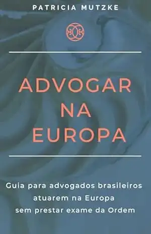 Advogar na Europa: Guia para advogados brasileiros atuarem na Europa sem prestar exame da Ordem - Patricia Mutzke Advogar na Europa: Guia para advogados brasileiros atuarem na Europa sem prestar exame da Ordem - Patricia Mutzke